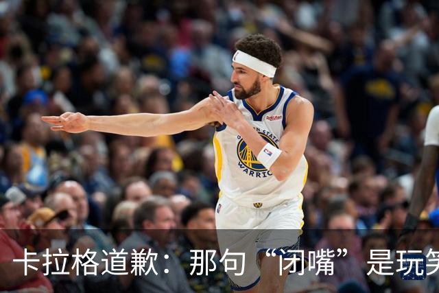 卡拉格道歉：那句“闭嘴”是玩笑，维拉老板曾威胁起诉