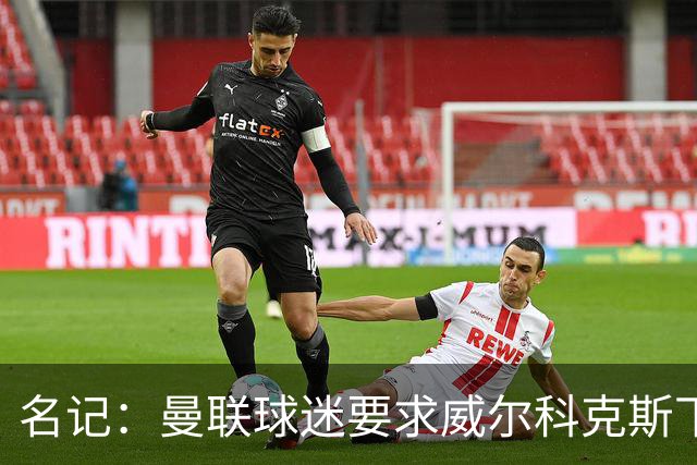名记：曼联球迷要求威尔科克斯下课，球队引援不力引发不满