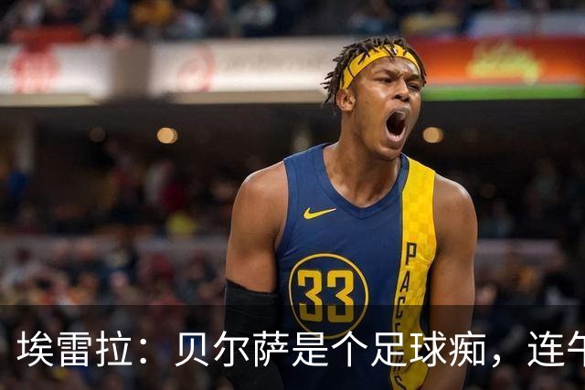 埃雷拉：贝尔萨是个足球痴，连午睡都要叫醒我研究对手