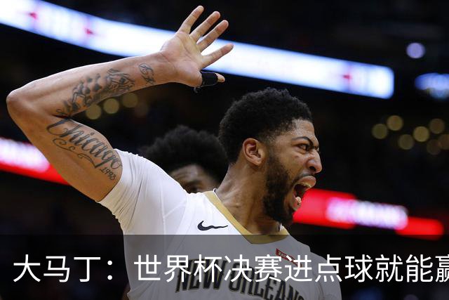 大马丁：世界杯决赛进点球就能赢；我感觉再踢一次西班牙我们能赢