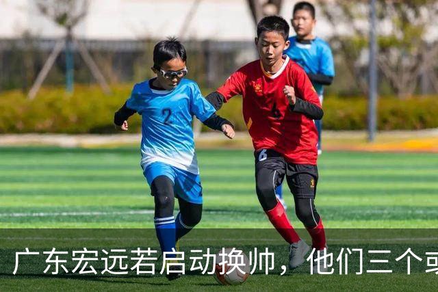 广东宏远若启动换帅，他们三个或将最有希望当选！
