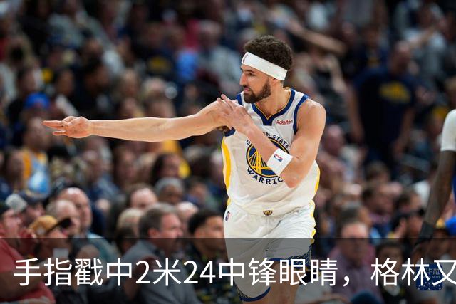 手指戳中2米24中锋眼睛，格林又和埃迪杠上了