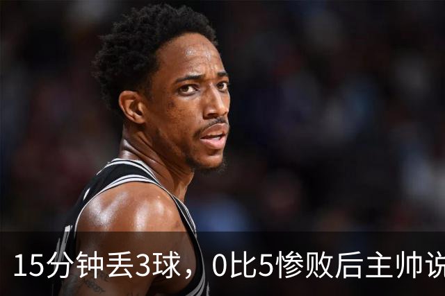 15分钟丢3球，0比5惨败后主帅说必须听这场球